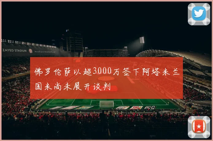 佛罗伦萨以超3000万签下阿塔米兰国米尚未展开谈判