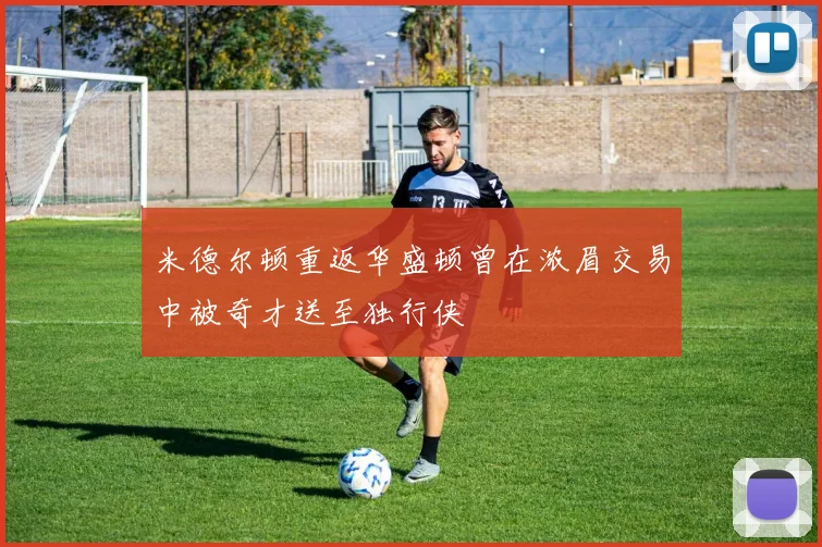米德尔顿重返华盛顿曾在浓眉交易中被奇才送至独行侠