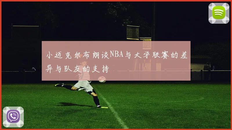 小迈克尔布朗谈NBA与大学联赛的差异与队友的支持