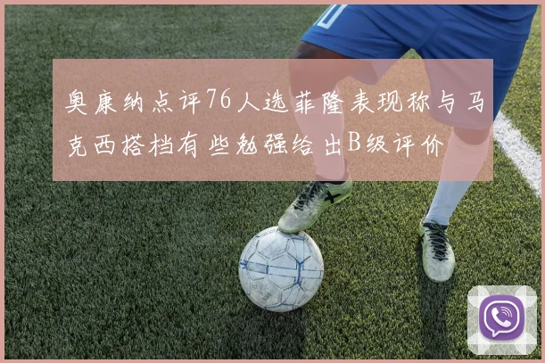 奥康纳点评76人选菲隆表现称与马克西搭档有些勉强给出B级评价