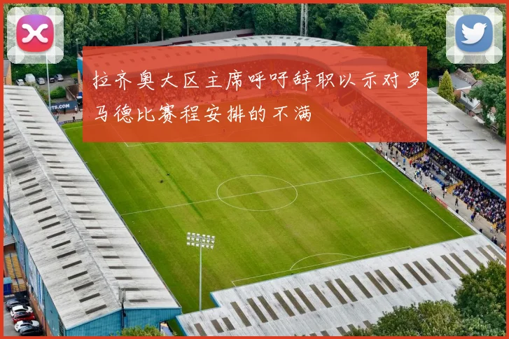 拉齐奥大区主席呼吁辞职以示对罗马德比赛程安排的不满