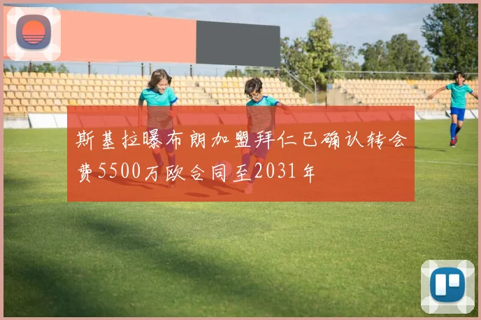 斯基拉曝布朗加盟拜仁已确认转会费5500万欧合同至2031年
