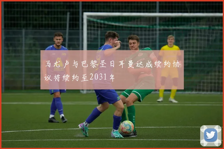 马尤卢与巴黎圣日耳曼达成续约协议将续约至2031年