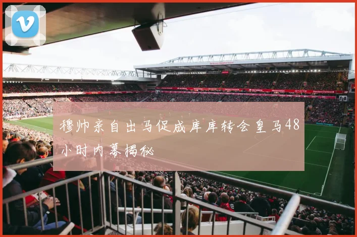 穆帅亲自出马促成库库转会皇马48小时内幕揭秘