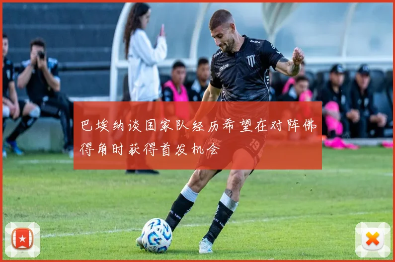 巴埃纳谈国家队经历希望在对阵佛得角时获得首发机会