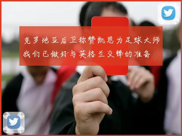 克罗地亚后卫称赞凯恩为足球大师我们已做好与英格兰交锋的准备