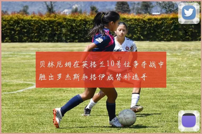 贝林厄姆在英格兰10号位争夺战中胜出罗杰斯和格伊成替补选手