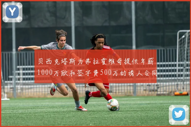 贝西克塔斯为弗拉霍维奇提供年薪1000万欧和签字费500万的诱人合同
