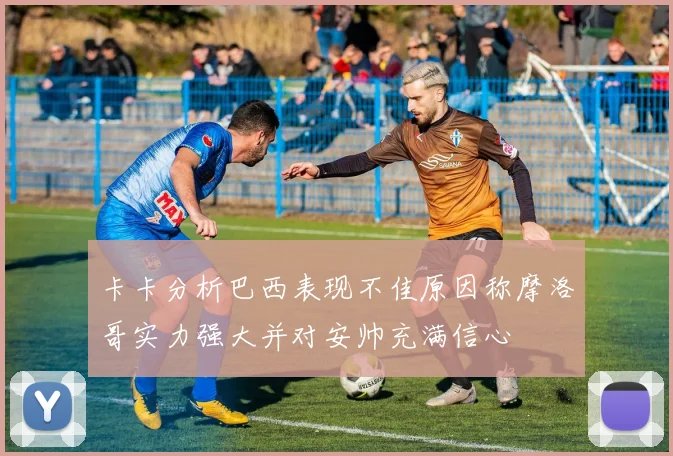 卡卡分析巴西表现不佳原因称摩洛哥实力强大并对安帅充满信心