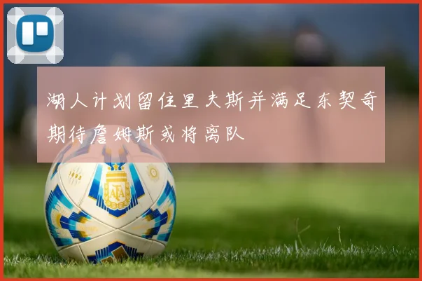 湖人计划留住里夫斯并满足东契奇期待詹姆斯或将离队