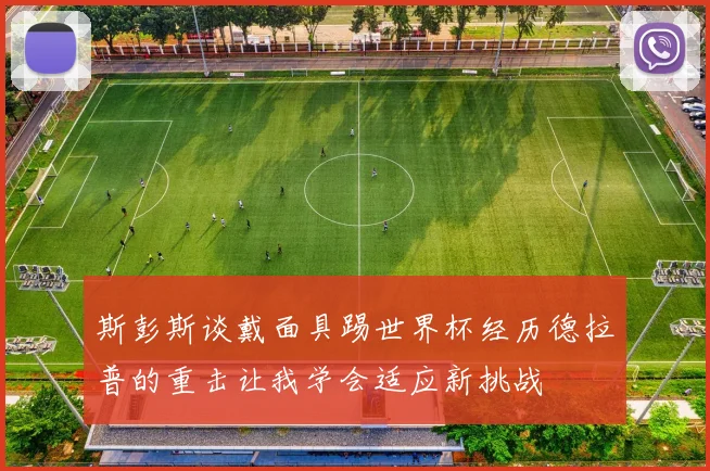 斯彭斯谈戴面具踢世界杯经历德拉普的重击让我学会适应新挑战
