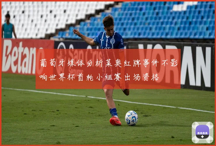 葡萄牙媒体分析莱奥红牌事件不影响世界杯首轮小组赛出场资格