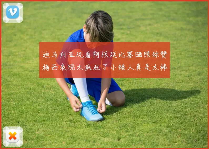 迪马利亚观看阿根廷比赛晒照称赞梅西表现太疯狂了小矮人真是太棒了