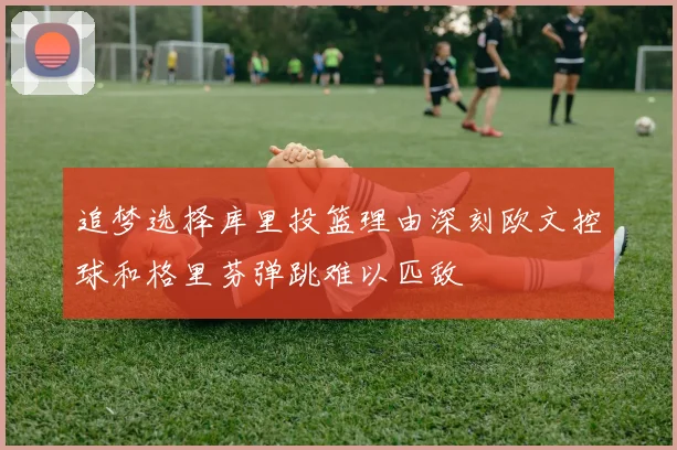 追梦选择库里投篮理由深刻欧文控球和格里芬弹跳难以匹敌