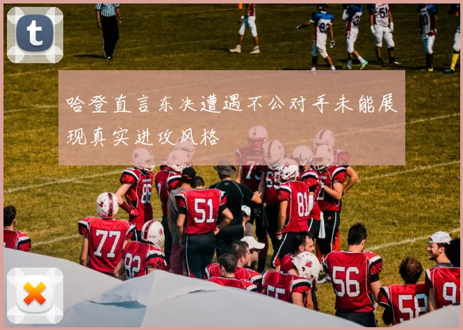 哈登直言东决遭遇不公对手未能展现真实进攻风格