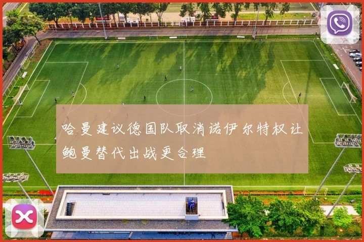 哈曼建议德国队取消诺伊尔特权让鲍曼替代出战更合理