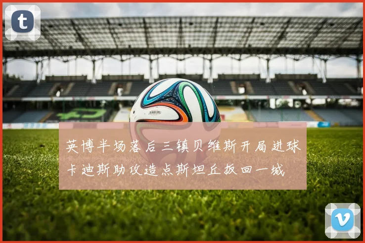 英博半场落后三镇贝维斯开局进球卡迪斯助攻造点斯坦丘扳回一城